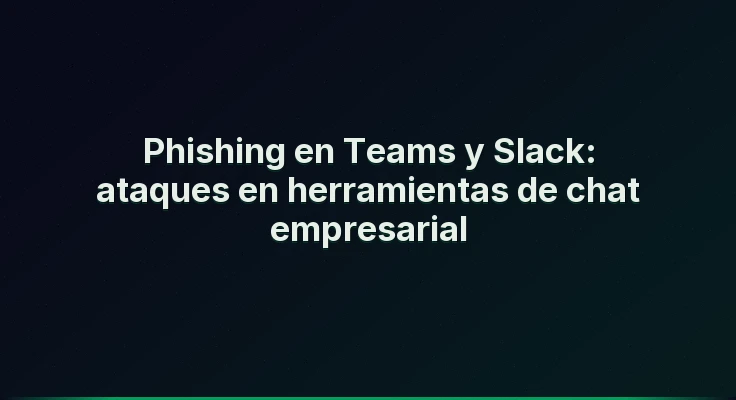 Phishing en Teams y Slack: ataques en herramientas de chat empresarial