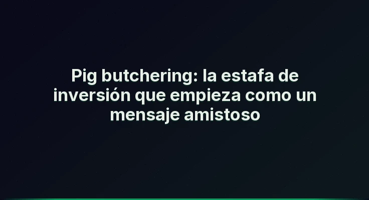 Pig butchering: la estafa de inversión que empieza como un mensaje amistoso