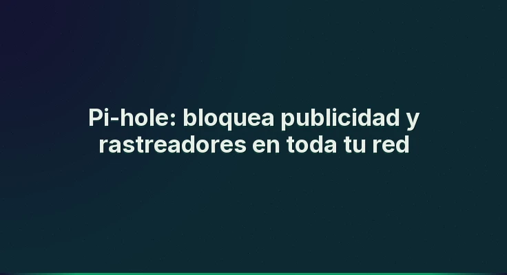 Pi-hole: bloquea publicidad y rastreadores en toda tu red