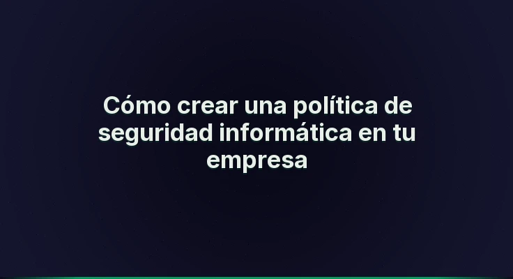 Cómo crear una política de seguridad informática en tu empresa