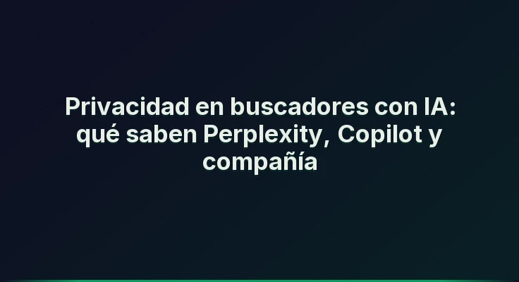 Privacidad en buscadores con IA: qué saben Perplexity, Copilot y compañía