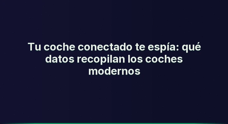 Tu coche conectado te espía: qué datos recopilan los coches modernos