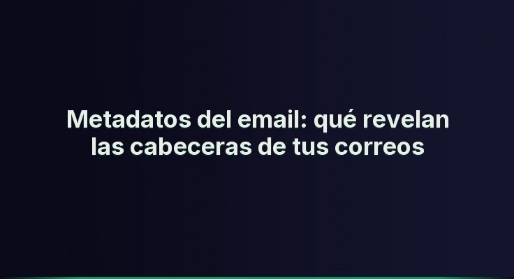 Metadatos del email: qué revelan las cabeceras de tus correos
