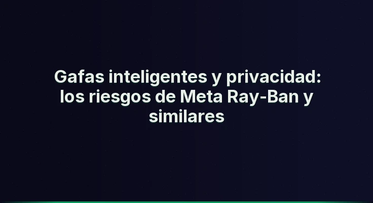 Gafas inteligentes y privacidad: los riesgos de Meta Ray-Ban y similares