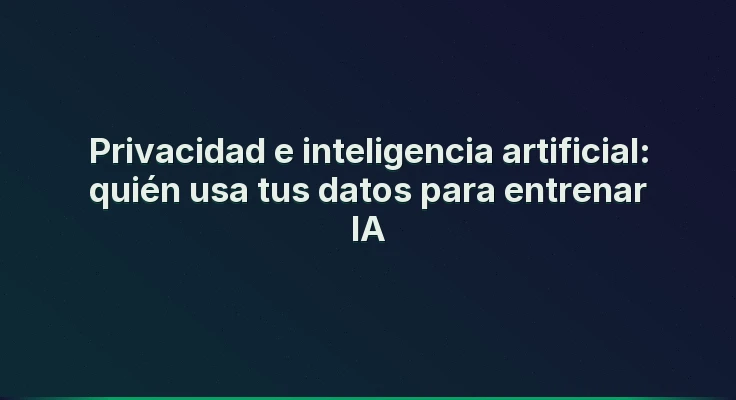 Privacidad e inteligencia artificial: quién usa tus datos para entrenar IA