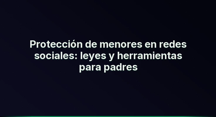 Protección de menores en redes sociales: leyes y herramientas para padres