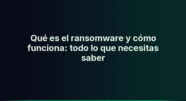Qué es el ransomware y cómo funciona: todo lo que necesitas saber