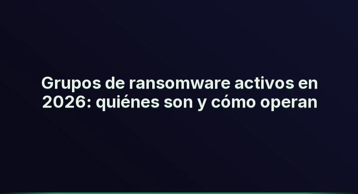 Grupos de ransomware activos en 2026: quiénes son y cómo operan