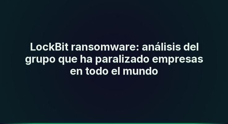 LockBit ransomware: análisis del grupo que ha paralizado empresas en todo el mundo
