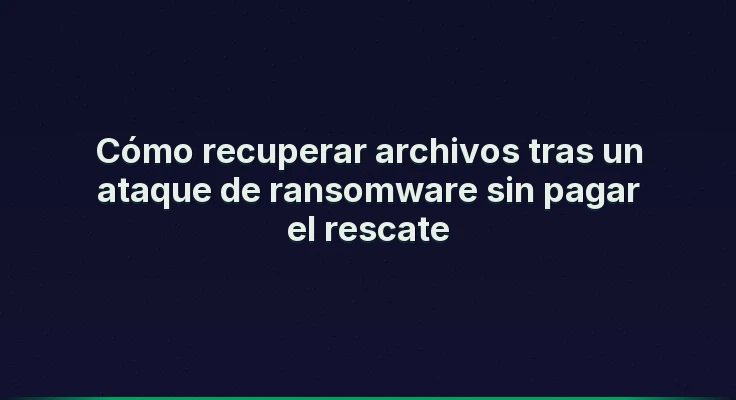Cómo recuperar archivos tras un ataque de ransomware sin pagar el rescate