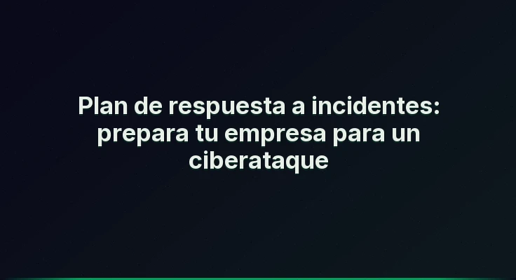 Plan de respuesta a incidentes: prepara tu empresa para un ciberataque