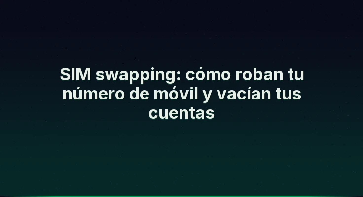 SIM swapping: cómo roban tu número de móvil y vacían tus cuentas