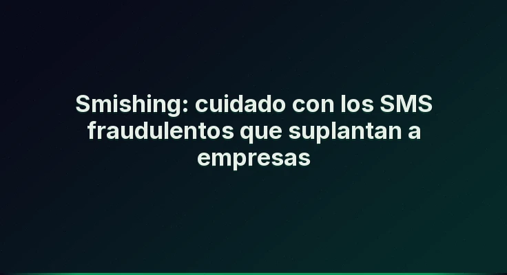 Smishing: cuidado con los SMS fraudulentos que suplantan a empresas