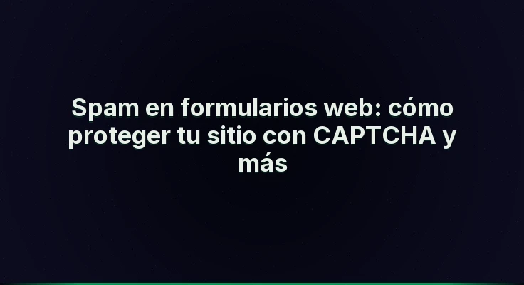 Spam en formularios web: cómo proteger tu sitio con CAPTCHA y más
