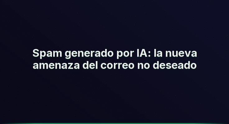 Spam generado por IA: la nueva amenaza del correo no deseado