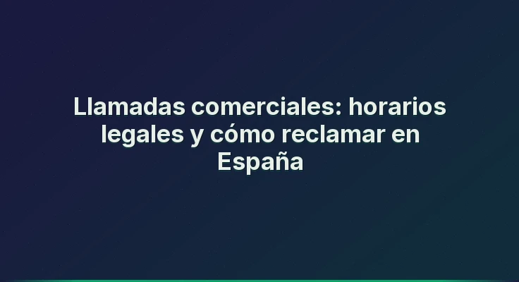 Llamadas comerciales: horarios legales y cómo reclamar en España