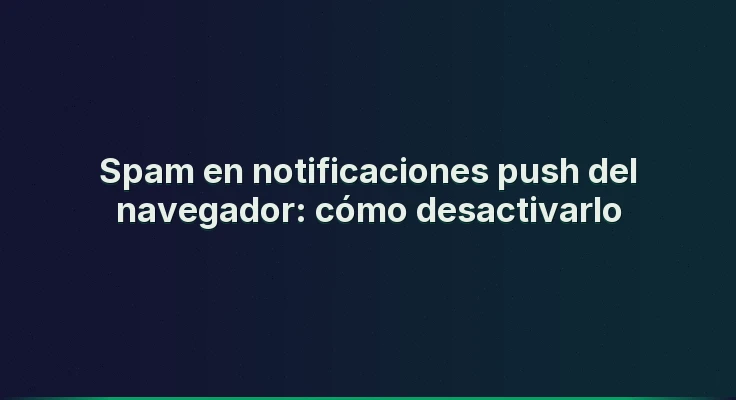 Spam en notificaciones push del navegador: cómo desactivarlo