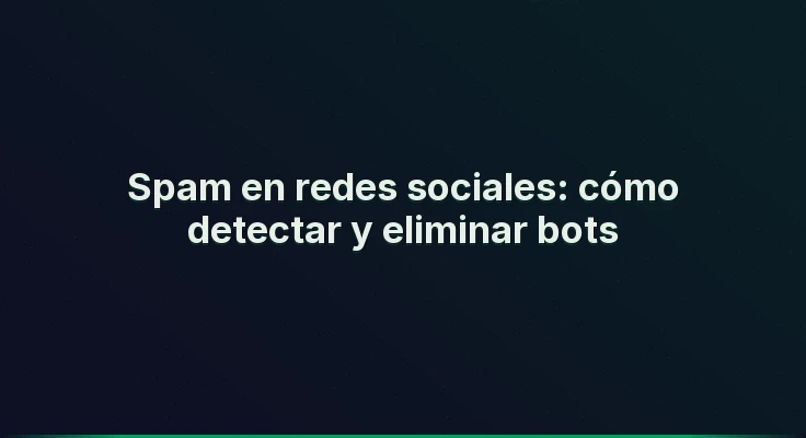 Spam en redes sociales: cómo detectar y eliminar bots