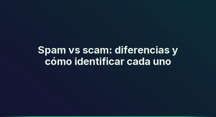 Spam vs scam: diferencias y cómo identificar cada uno