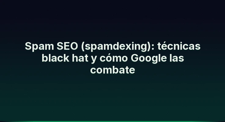 Spam SEO (spamdexing): técnicas black hat y cómo Google las combate