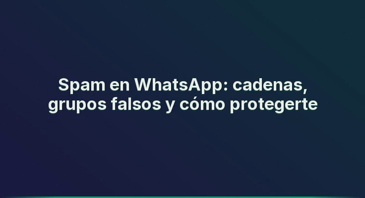 Spam en WhatsApp: cadenas, grupos falsos y cómo protegerte
