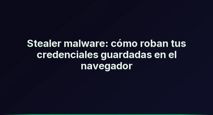 Stealer malware: cómo roban tus credenciales guardadas en el navegador
