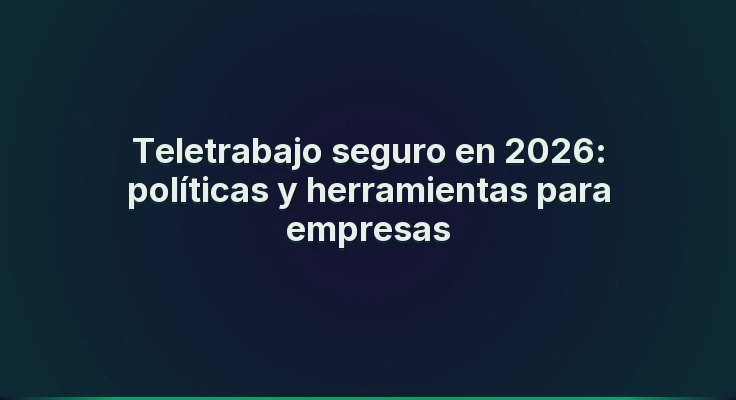 Teletrabajo seguro en 2026: políticas y herramientas para empresas