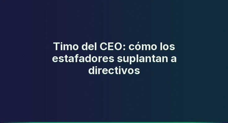 Timo del CEO: cómo los estafadores suplantan a directivos