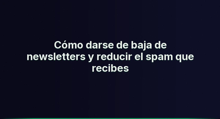Cómo darse de baja de newsletters y reducir el spam que recibes