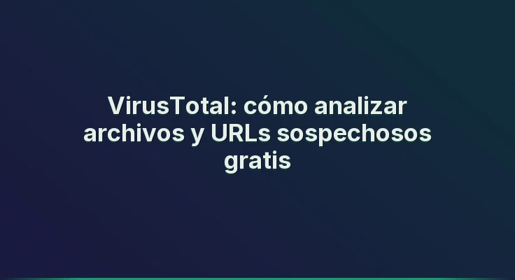 VirusTotal: cómo analizar archivos y URLs sospechosos gratis