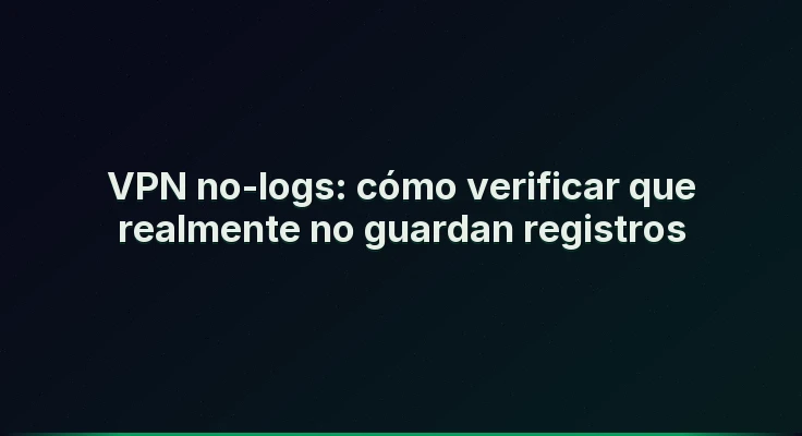 VPN no-logs: cómo verificar que realmente no guardan registros