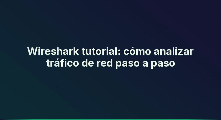 Wireshark tutorial: cómo analizar tráfico de red paso a paso