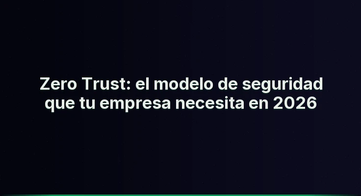 Zero Trust: el modelo de seguridad que tu empresa necesita en 2026